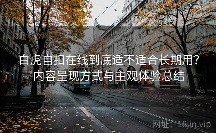 白虎自扣在线到底适不适合长期用?内容呈现方式与主观体验总结 白虎自扣在线到底适不适合长期用?内容呈现方式与主观体验总结
