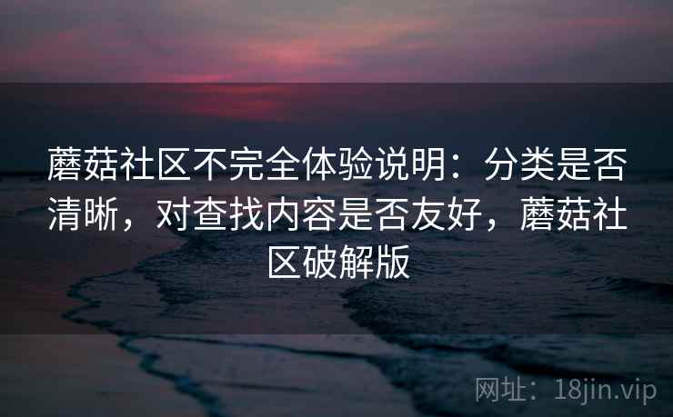 蘑菇社区不完全体验说明:分类是否清晰,对查找内容是否友好,蘑菇社区破解版 蘑菇社区不完全体验说明:分类是否清晰,对查找内容是否友好,蘑菇社区破解版