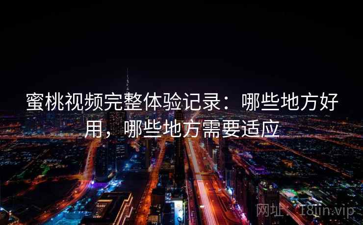 蜜桃视频完整体验记录:哪些地方好用,哪些地方需要适应 蜜桃视频完整体验记录:哪些地方好用,哪些地方需要适应