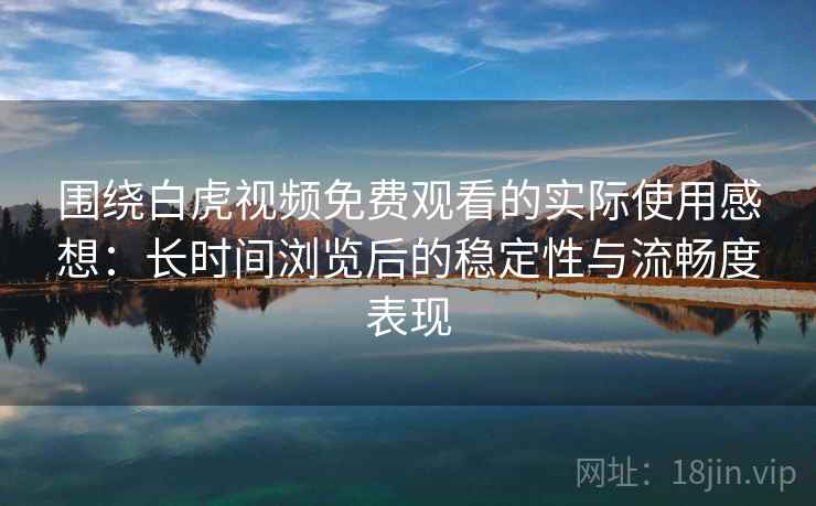 围绕白虎视频免费观看的实际使用感想：长时间浏览后的稳定性与流畅度表现