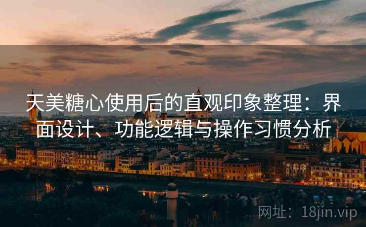 天美糖心使用后的直观印象整理：界面设计、功能逻辑与操作习惯分析