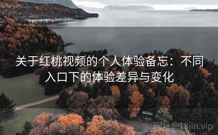 关于红桃视频的个人体验备忘：不同入口下的体验差异与变化