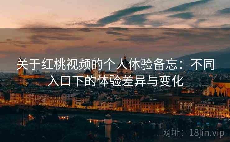 关于红桃视频的个人体验备忘:不同入口下的体验差异与变化 关于红桃视频的个人体验备忘:不同入口下的体验差异与变化