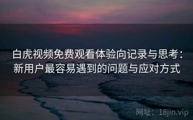 白虎视频免费观看体验向记录与思考：新用户最容易遇到的问题与应对方式