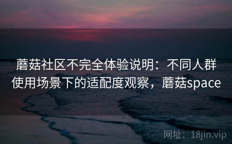 蘑菇社区不完全体验说明:不同人群使用场景下的适配度观察,蘑菇space 蘑菇社区不完全体验说明:不同人群使用场景下的适配度观察,蘑菇space