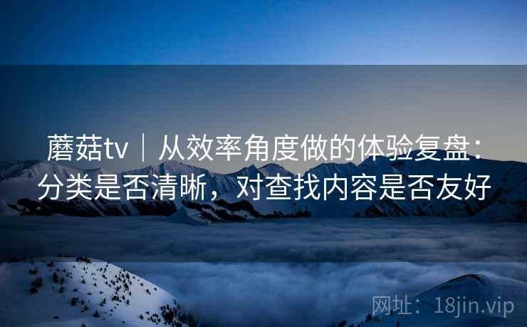 蘑菇tv|从效率角度做的体验复盘:分类是否清晰,对查找内容是否友好 蘑菇tv|从效率角度做的体验复盘:分类是否清晰,对查找内容是否友好