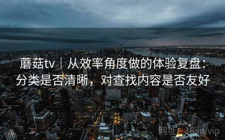 蘑菇tv｜从效率角度做的体验复盘：分类是否清晰，对查找内容是否友好