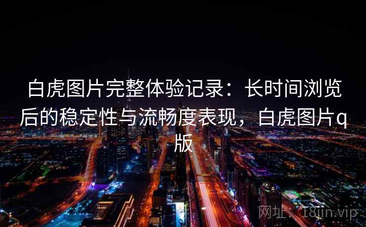 白虎图片完整体验记录:长时间浏览后的稳定性与流畅度表现,白虎图片q版 白虎图片完整体验记录:长时间浏览后的稳定性与流畅度表现,白虎图片q版