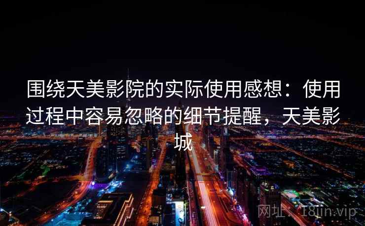 围绕天美影院的实际使用感想:使用过程中容易忽略的细节提醒,天美影城 围绕天美影院的实际使用感想:使用过程中容易忽略的细节提醒,天美影城