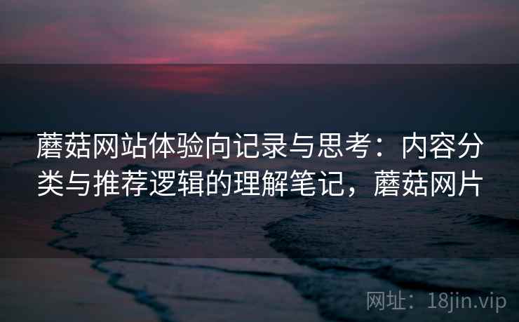 蘑菇网站体验向记录与思考:内容分类与推荐逻辑的理解笔记,蘑菇网片 蘑菇网站体验向记录与思考:内容分类与推荐逻辑的理解笔记,蘑菇网片