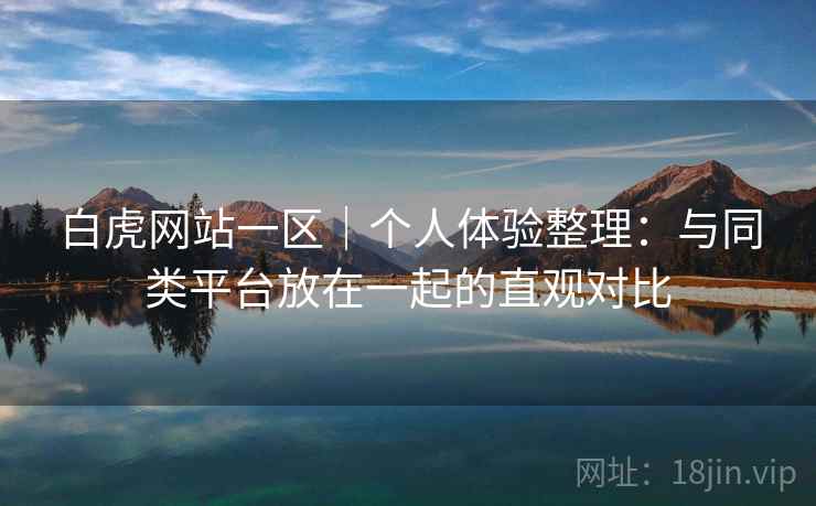 白虎网站一区|个人体验整理:与同类平台放在一起的直观对比 白虎网站一区|个人体验整理:与同类平台放在一起的直观对比