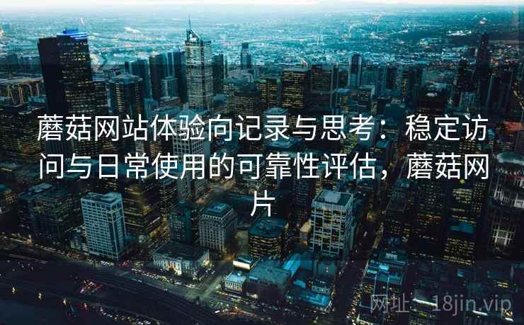 蘑菇网站体验向记录与思考:稳定访问与日常使用的可靠性评估,蘑菇网片 蘑菇网站体验向记录与思考:稳定访问与日常使用的可靠性评估,蘑菇网片