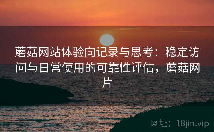 蘑菇网站体验向记录与思考:稳定访问与日常使用的可靠性评估,蘑菇网片 蘑菇网站体验向记录与思考:稳定访问与日常使用的可靠性评估,蘑菇网片