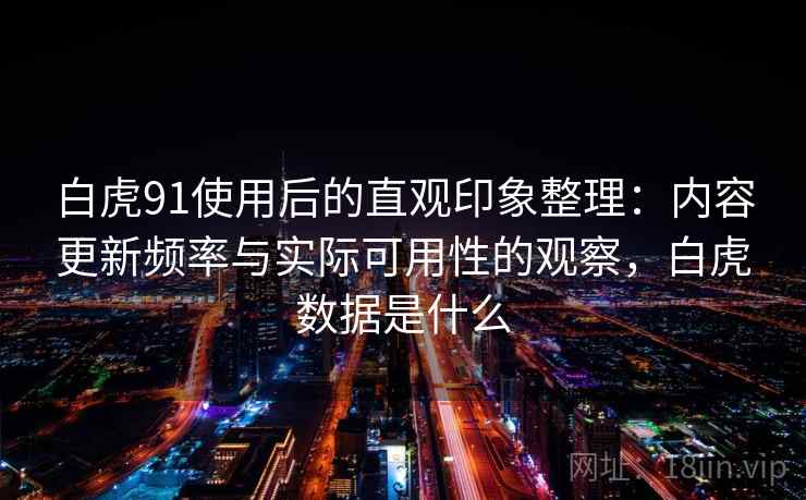 白虎91使用后的直观印象整理:内容更新频率与实际可用性的观察,白虎数据是什么 白虎91使用后的直观印象整理:内容更新频率与实际可用性的观察,白虎数据是什么