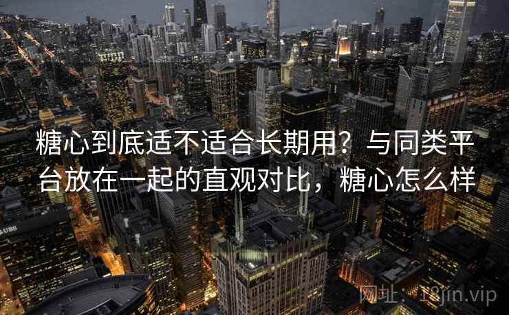 糖心到底适不适合长期用？与同类平台放在一起的直观对比，糖心怎么样