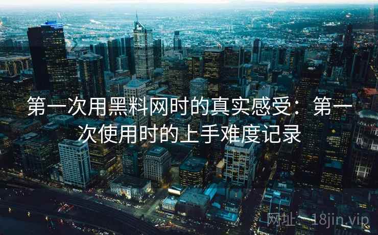第一次用黑料网时的真实感受:第一次使用时的上手难度记录 第一次用黑料网时的真实感受:第一次使用时的上手难度记录