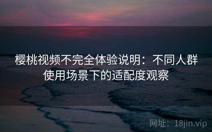 樱桃视频不完全体验说明：不同人群使用场景下的适配度观察