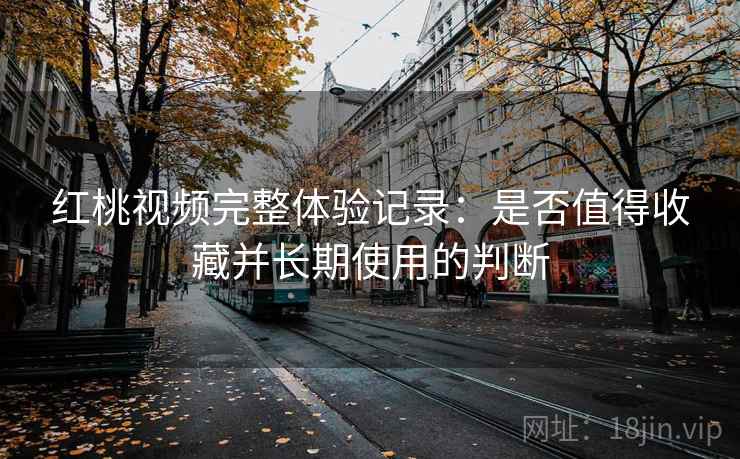 红桃视频完整体验记录：是否值得收藏并长期使用的判断