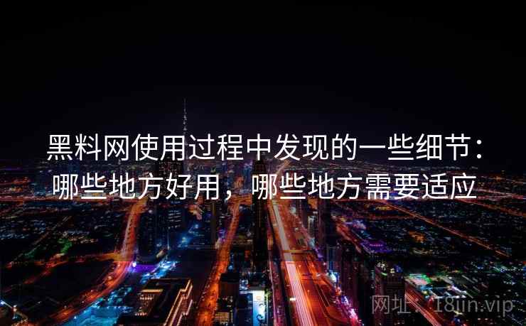 黑料网使用过程中发现的一些细节：哪些地方好用，哪些地方需要适应