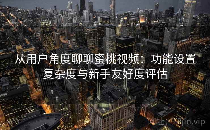 从用户角度聊聊蜜桃视频：功能设置复杂度与新手友好度评估