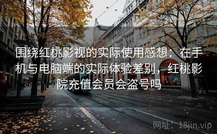 围绕红桃影视的实际使用感想：在手机与电脑端的实际体验差别，红桃影院充值会员会盗号吗