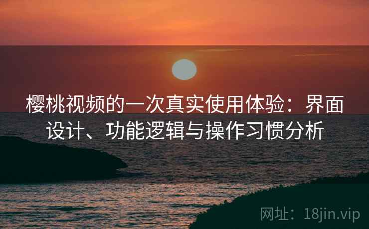 樱桃视频的一次真实使用体验：界面设计、功能逻辑与操作习惯分析