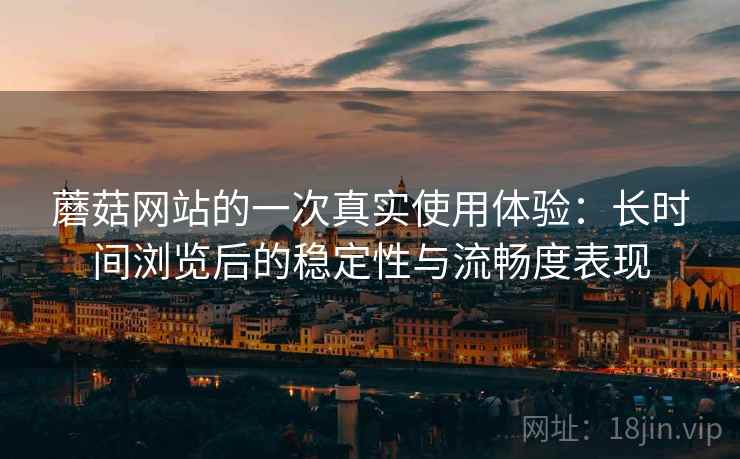 蘑菇网站的一次真实使用体验:长时间浏览后的稳定性与流畅度表现 蘑菇网站的一次真实使用体验:长时间浏览后的稳定性与流畅度表现