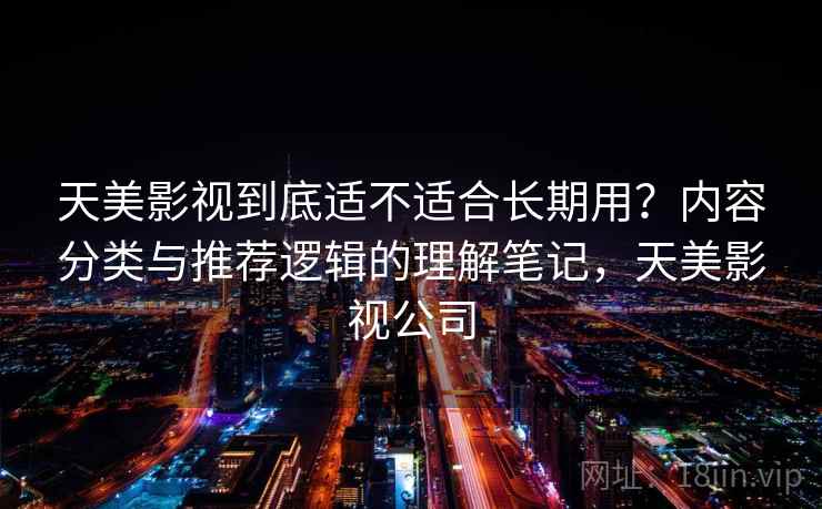 天美影视到底适不适合长期用？内容分类与推荐逻辑的理解笔记，天美影视公司
