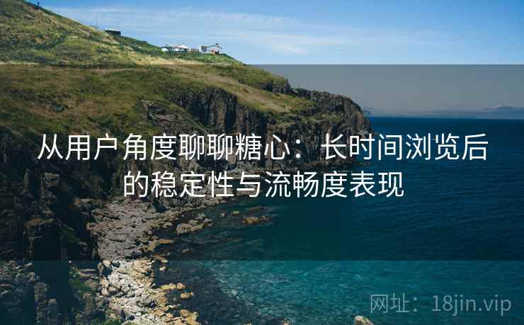 从用户角度聊聊糖心:长时间浏览后的稳定性与流畅度表现 从用户角度聊聊糖心:长时间浏览后的稳定性与流畅度表现