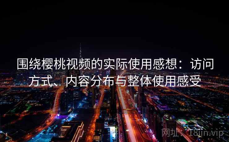 围绕樱桃视频的实际使用感想：访问方式、内容分布与整体使用感受
