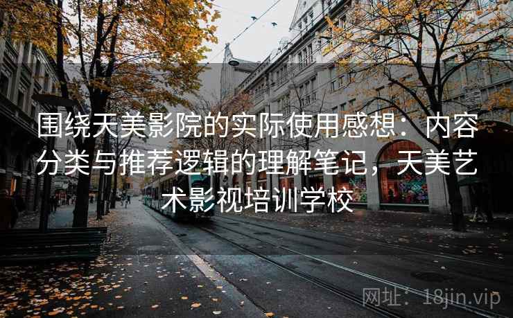 围绕天美影院的实际使用感想：内容分类与推荐逻辑的理解笔记，天美艺术影视培训学校