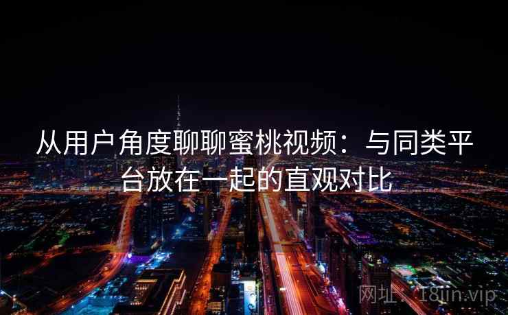 从用户角度聊聊蜜桃视频：与同类平台放在一起的直观对比