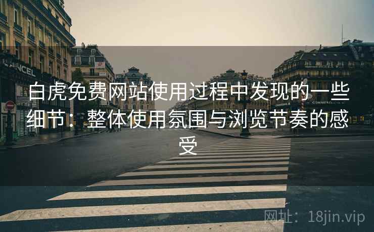 白虎免费网站使用过程中发现的一些细节：整体使用氛围与浏览节奏的感受