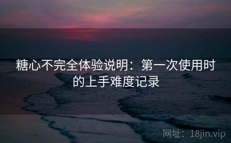 糖心不完全体验说明:第一次使用时的上手难度记录 糖心不完全体验说明:第一次使用时的上手难度记录