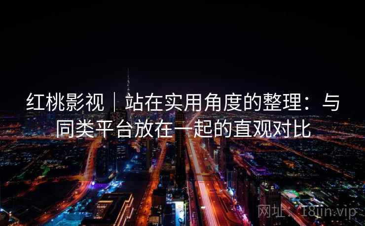 红桃影视｜站在实用角度的整理：与同类平台放在一起的直观对比
