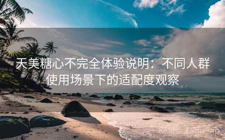 天美糖心不完全体验说明：不同人群使用场景下的适配度观察