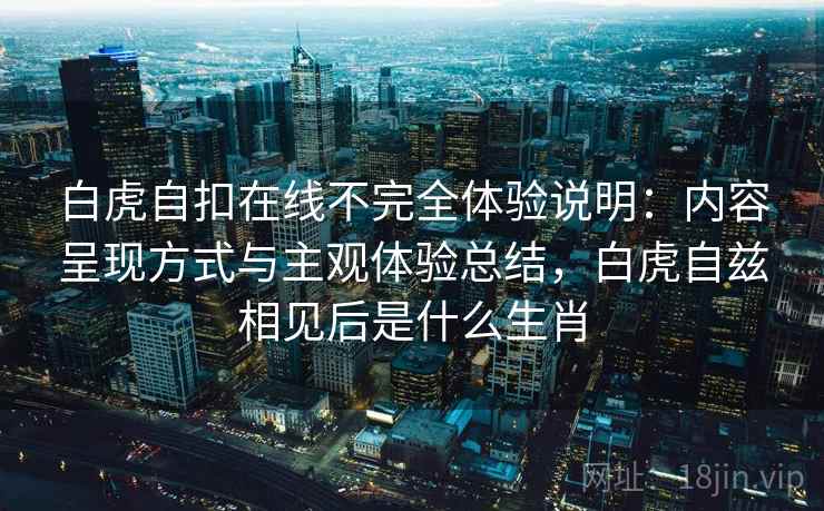 白虎自扣在线不完全体验说明：内容呈现方式与主观体验总结，白虎自兹相见后是什么生肖