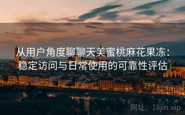 从用户角度聊聊天美蜜桃麻花果冻：稳定访问与日常使用的可靠性评估
