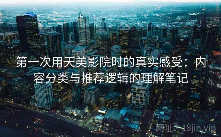 第一次用天美影院时的真实感受:内容分类与推荐逻辑的理解笔记 第一次用天美影院时的真实感受:内容分类与推荐逻辑的理解笔记
