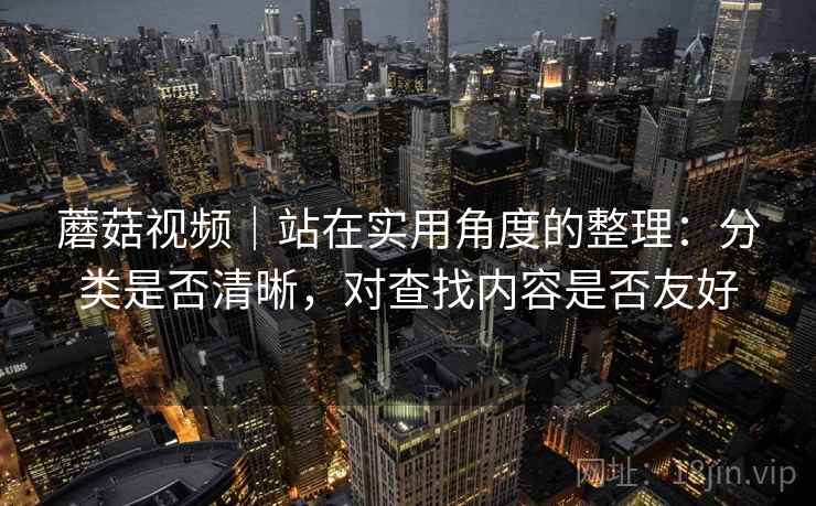 蘑菇视频｜站在实用角度的整理：分类是否清晰，对查找内容是否友好
