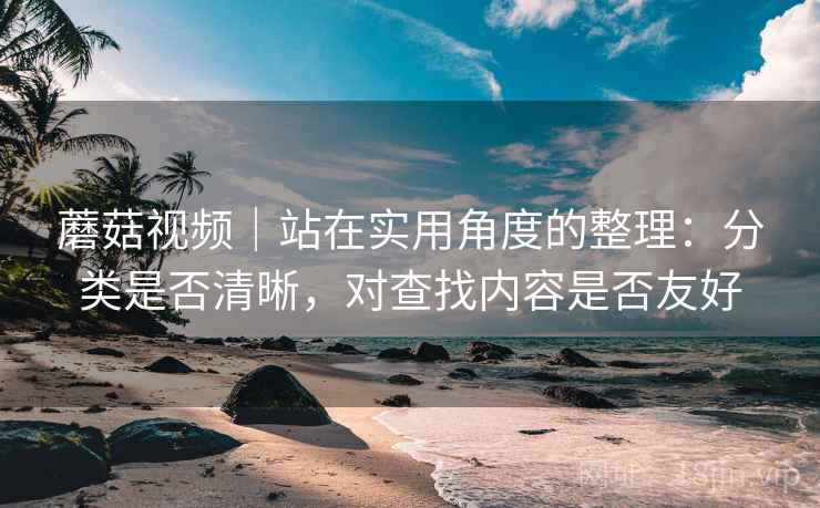 蘑菇视频｜站在实用角度的整理：分类是否清晰，对查找内容是否友好