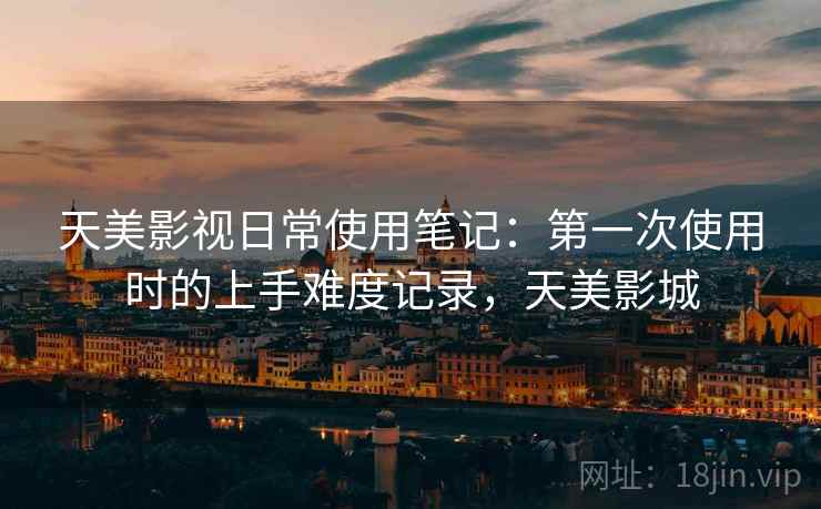 天美影视日常使用笔记：第一次使用时的上手难度记录，天美影城