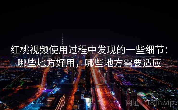 红桃视频使用过程中发现的一些细节：哪些地方好用，哪些地方需要适应