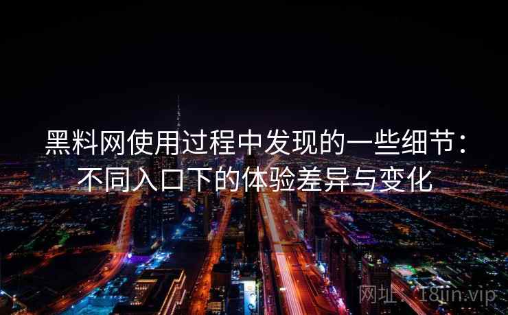 黑料网使用过程中发现的一些细节：不同入口下的体验差异与变化