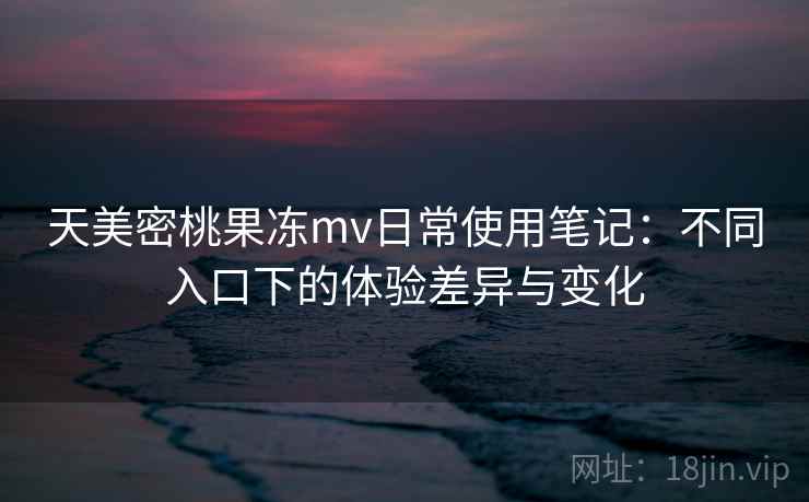 天美密桃果冻mv日常使用笔记：不同入口下的体验差异与变化