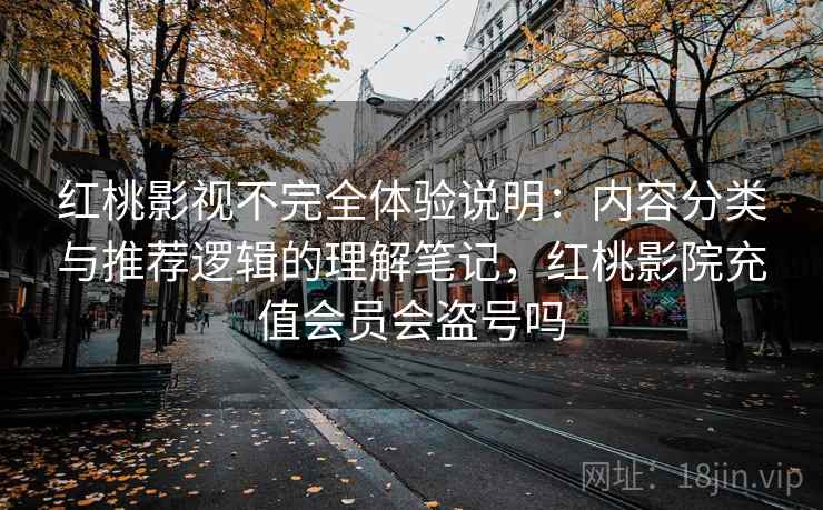 红桃影视不完全体验说明：内容分类与推荐逻辑的理解笔记，红桃影院充值会员会盗号吗