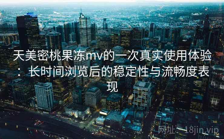 天美密桃果冻mv的一次真实使用体验：长时间浏览后的稳定性与流畅度表现