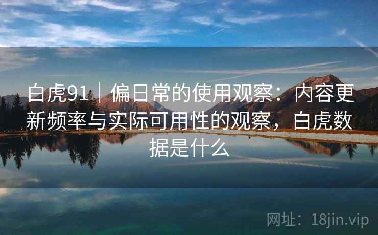 白虎91｜偏日常的使用观察：内容更新频率与实际可用性的观察，白虎数据是什么