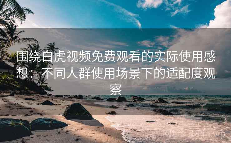 围绕白虎视频免费观看的实际使用感想：不同人群使用场景下的适配度观察
