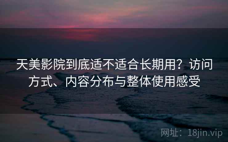 天美影院到底适不适合长期用？访问方式、内容分布与整体使用感受